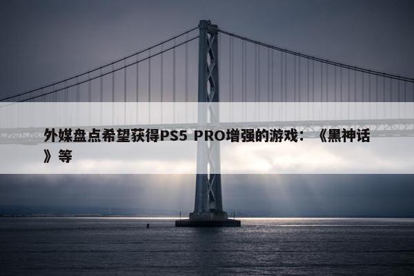 外媒盘点希望获得PS5 PRO增强的游戏：《黑神话》等