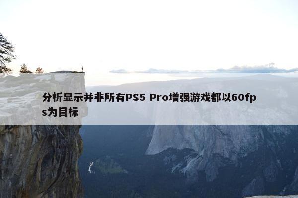 分析显示并非所有PS5 Pro增强游戏都以60fps为目标