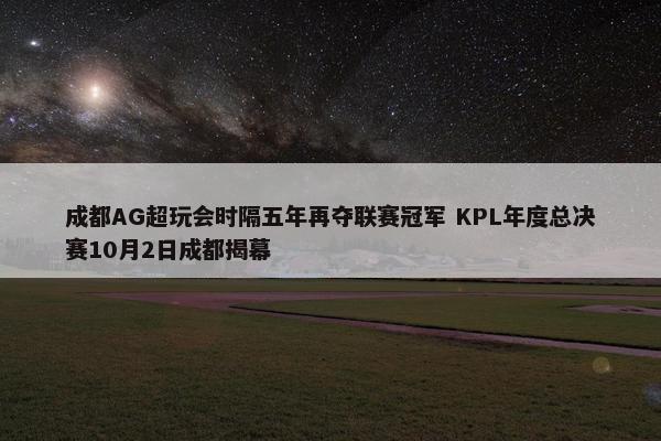 成都AG超玩会时隔五年再夺联赛冠军 KPL年度总决赛10月2日成都揭幕