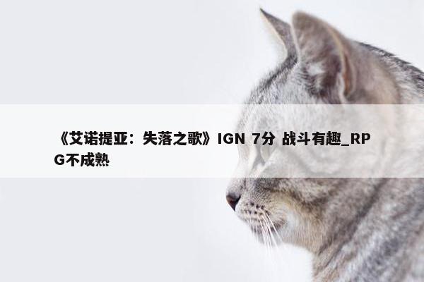 《艾诺提亚：失落之歌》IGN 7分 战斗有趣_RPG不成熟