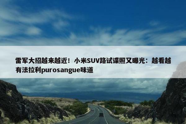 雷军大招越来越近！小米SUV路试谍照又曝光：越看越有法拉利purosangue味道