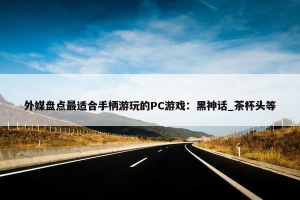 外媒盘点最适合手柄游玩的PC游戏：黑神话_茶杯头等