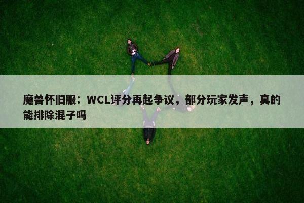 魔兽怀旧服：WCL评分再起争议，部分玩家发声，真的能排除混子吗