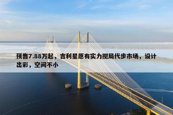 预售7.88万起，吉利星愿有实力搅局代步市场，设计出彩，空间不小