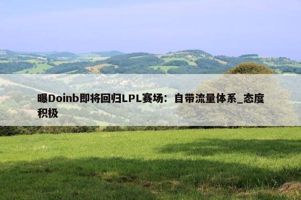 曝Doinb即将回归LPL赛场：自带流量体系_态度积极