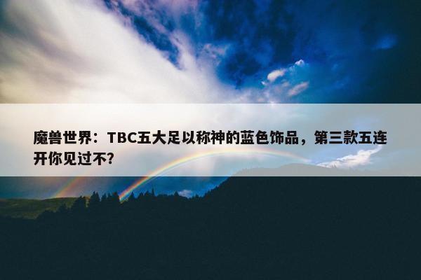 魔兽世界：TBC五大足以称神的蓝色饰品，第三款五连开你见过不？