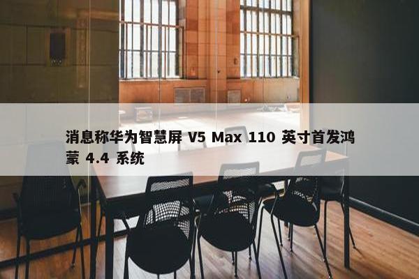 消息称华为智慧屏 V5 Max 110 英寸首发鸿蒙 4.4 系统