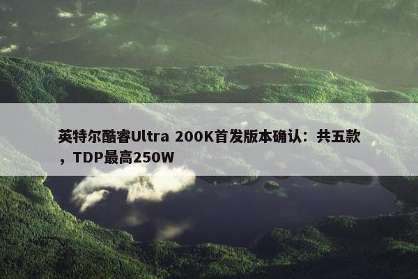 英特尔酷睿Ultra 200K首发版本确认：共五款，TDP最高250W