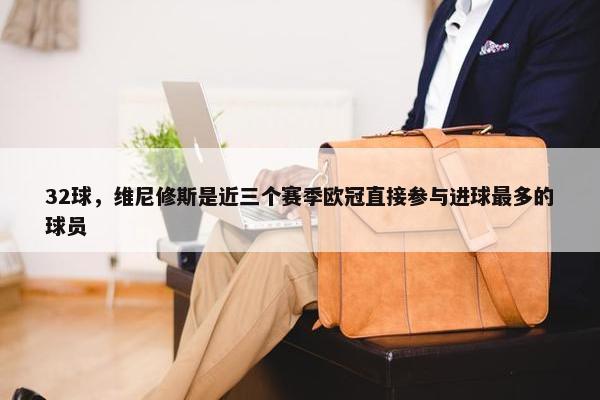 32球，维尼修斯是近三个赛季欧冠直接参与进球最多的球员