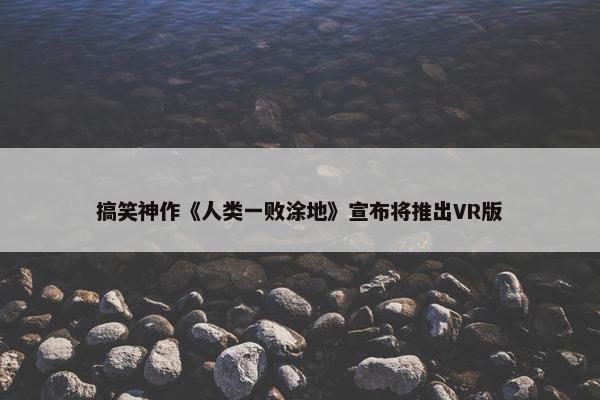 搞笑神作《人类一败涂地》宣布将推出VR版