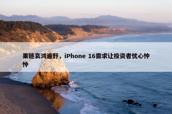 果链哀鸿遍野，iPhone 16需求让投资者忧心忡忡