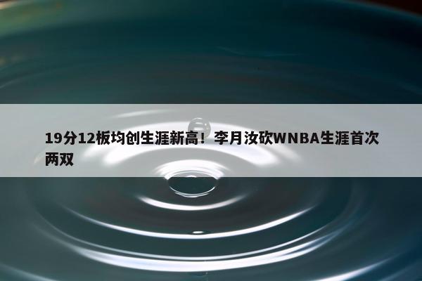 19分12板均创生涯新高！李月汝砍WNBA生涯首次两双