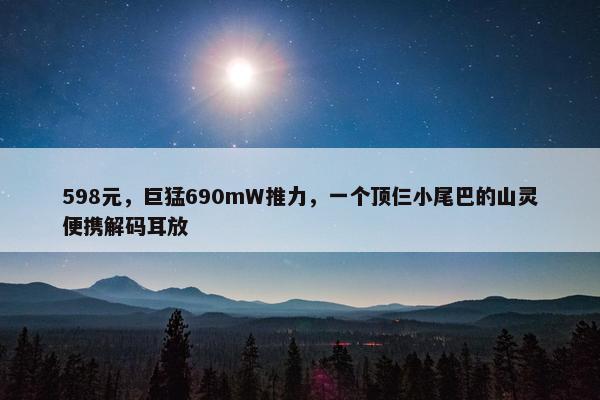 598元，巨猛690mW推力，一个顶仨小尾巴的山灵便携解码耳放