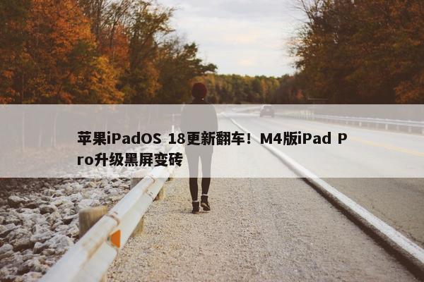 苹果iPadOS 18更新翻车！M4版iPad Pro升级黑屏变砖