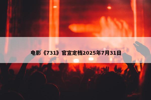 电影《731》官宣定档2025年7月31日