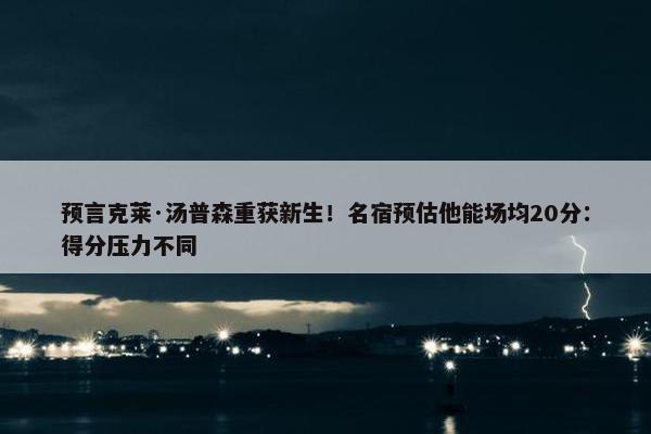 预言克莱·汤普森重获新生！名宿预估他能场均20分：得分压力不同