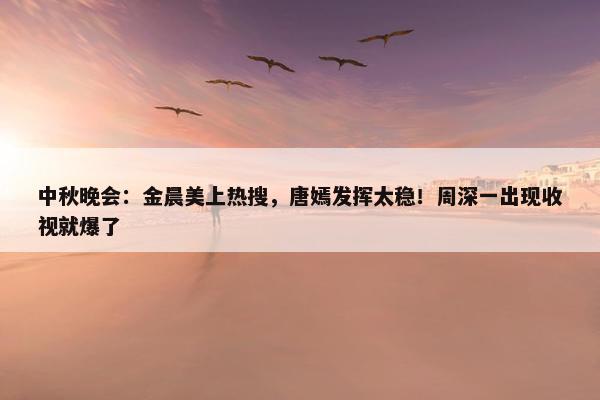 中秋晚会：金晨美上热搜，唐嫣发挥太稳！周深一出现收视就爆了