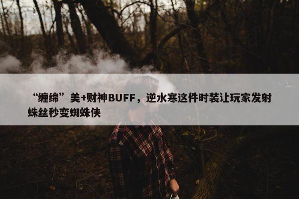 “缠绵”美+财神BUFF，逆水寒这件时装让玩家发射蛛丝秒变蜘蛛侠