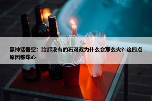 黑神话悟空：脸都没有的石双双为什么会那么火？这四点原因够诛心