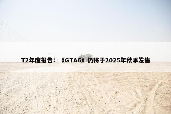 T2年度报告：《GTA6》仍将于2025年秋季发售