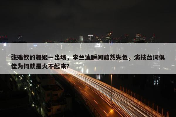 张雅钦的舞姬一出场，李兰迪瞬间黯然失色，演技台词俱佳为何就是火不起来？