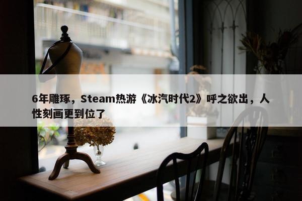 6年雕琢，Steam热游《冰汽时代2》呼之欲出，人性刻画更到位了