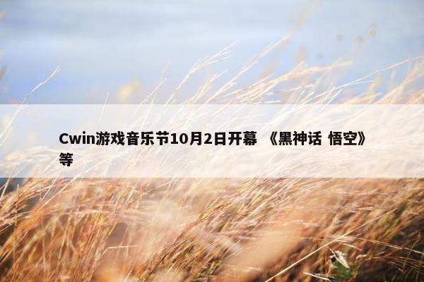 Cwin游戏音乐节10月2日开幕 《黑神话 悟空》等