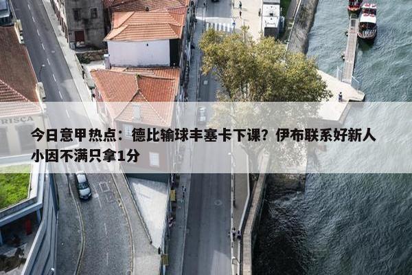 今日意甲热点：德比输球丰塞卡下课？伊布联系好新人 小因不满只拿1分