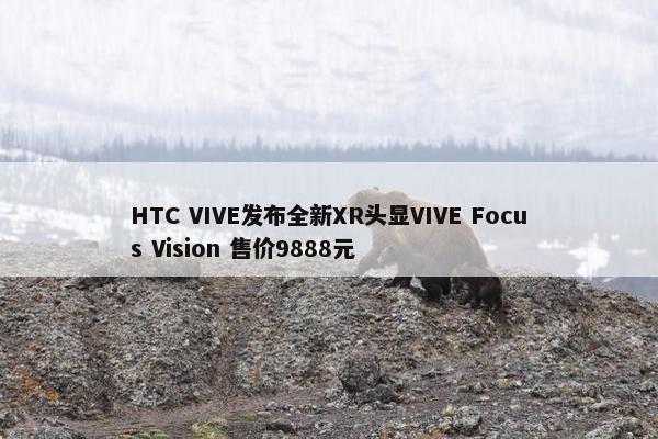 HTC VIVE发布全新XR头显VIVE Focus Vision 售价9888元