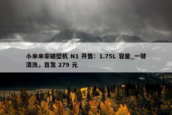 小米米家破壁机 N1 开售：1.75L 容量_一键清洗，首发 279 元