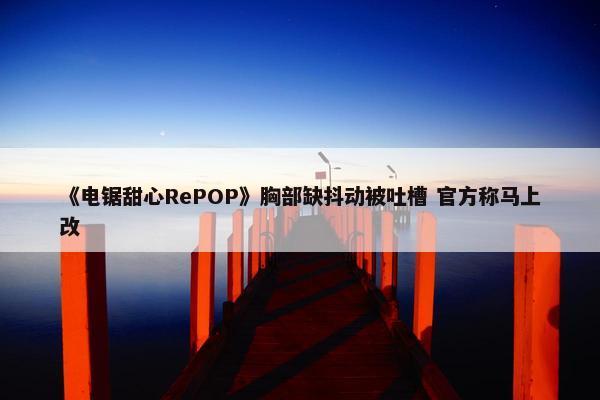 《电锯甜心RePOP》胸部缺抖动被吐槽 官方称马上改