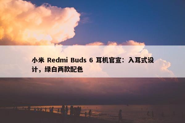 小米 Redmi Buds 6 耳机官宣：入耳式设计，绿白两款配色