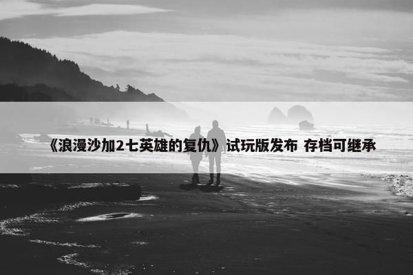 《浪漫沙加2七英雄的复仇》试玩版发布 存档可继承