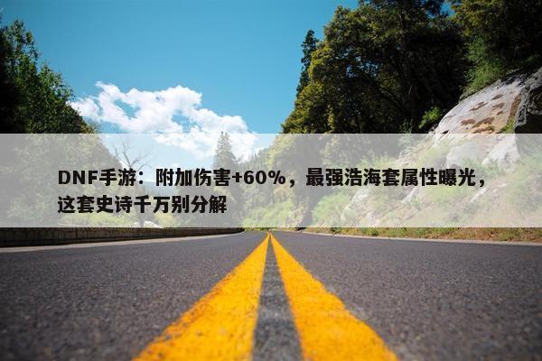 DNF手游：附加伤害+60%，最强浩海套属性曝光，这套史诗千万别分解