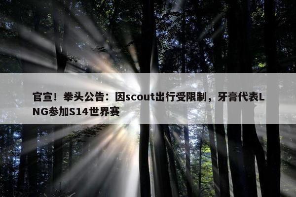 官宣！拳头公告：因scout出行受限制，牙膏代表LNG参加S14世界赛