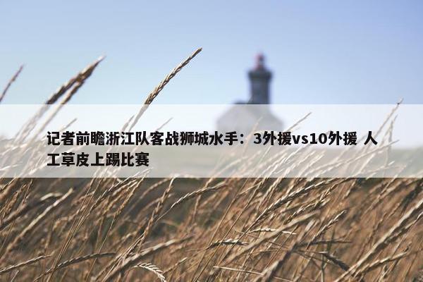 记者前瞻浙江队客战狮城水手：3外援vs10外援 人工草皮上踢比赛