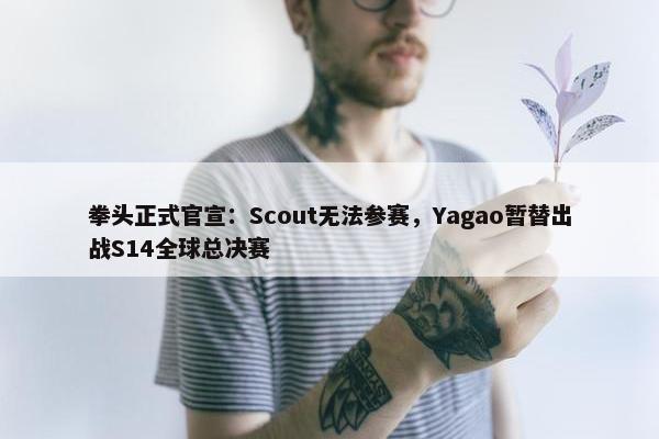 拳头正式官宣：Scout无法参赛，Yagao暂替出战S14全球总决赛