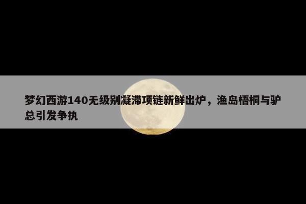 梦幻西游140无级别凝滞项链新鲜出炉，渔岛梧桐与驴总引发争执