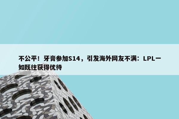 不公平！牙膏参加S14，引发海外网友不满：LPL一如既往获得优待