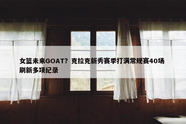 女篮未来GOAT？克拉克新秀赛季打满常规赛40场 刷新多项纪录