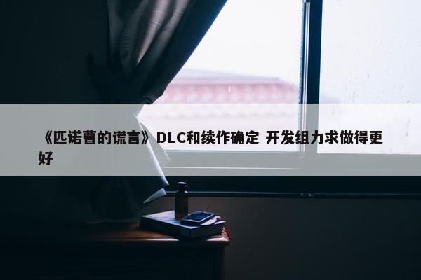 《匹诺曹的谎言》DLC和续作确定 开发组力求做得更好