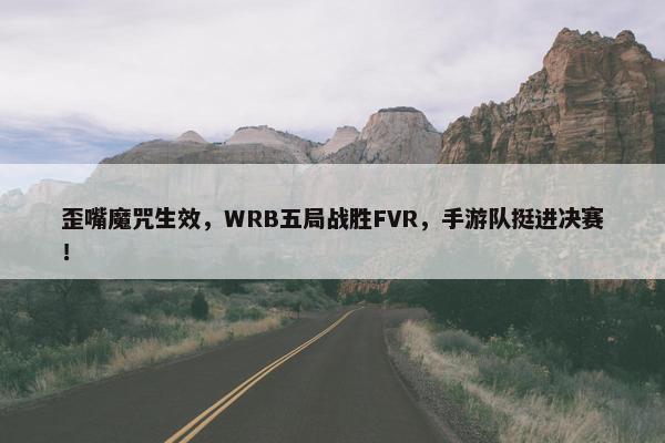 歪嘴魔咒生效，WRB五局战胜FVR，手游队挺进决赛！