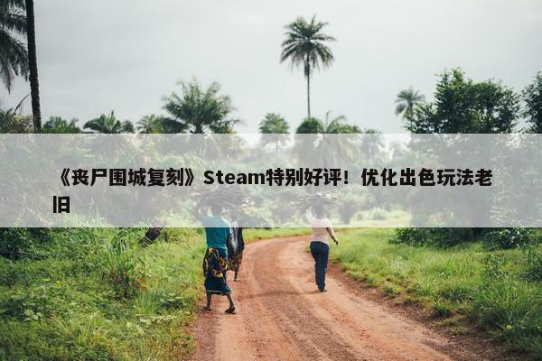 《丧尸围城复刻》Steam特别好评！优化出色玩法老旧