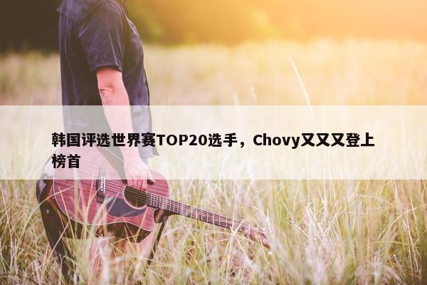 韩国评选世界赛TOP20选手，Chovy又又又登上榜首