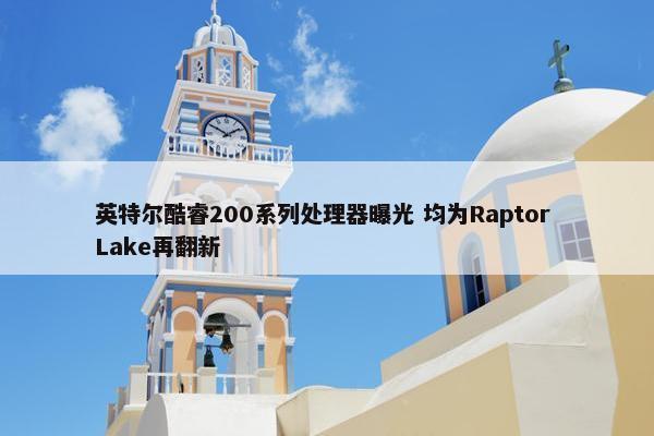 英特尔酷睿200系列处理器曝光 均为Raptor Lake再翻新