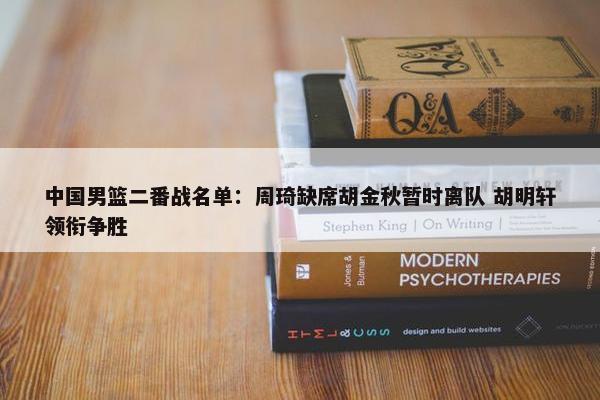 中国男篮二番战名单：周琦缺席胡金秋暂时离队 胡明轩领衔争胜