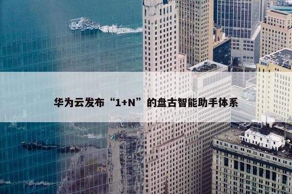 华为云发布“1+N”的盘古智能助手体系