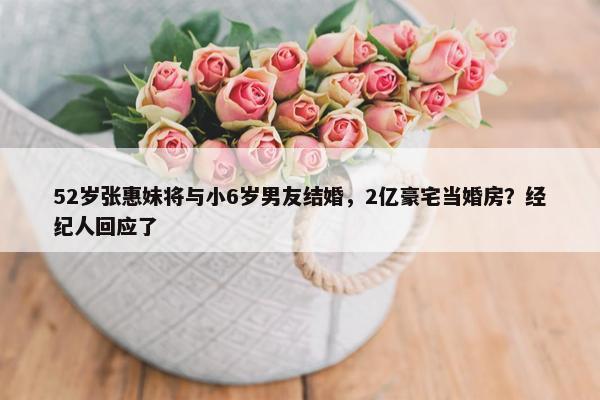 52岁张惠妹将与小6岁男友结婚，2亿豪宅当婚房？经纪人回应了