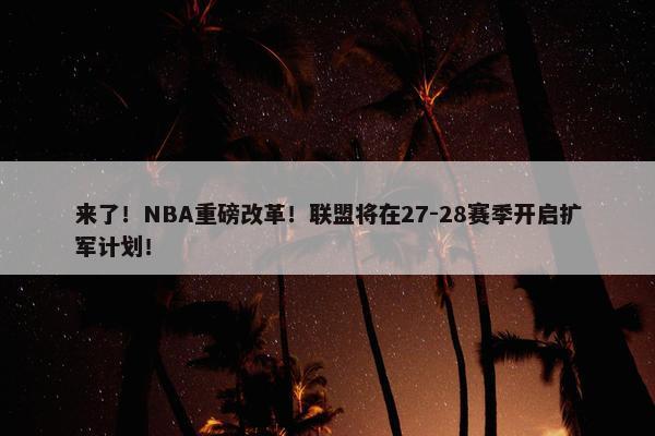 来了！NBA重磅改革！联盟将在27-28赛季开启扩军计划！