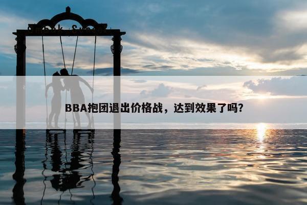 BBA抱团退出价格战，达到效果了吗？